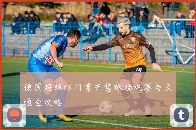 德国超级杯门票开售球场观赛与交通全攻略