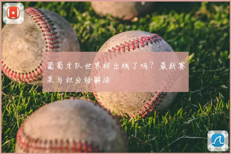 葡萄牙队世界杯出线了吗？最新赛果与积分榜解读