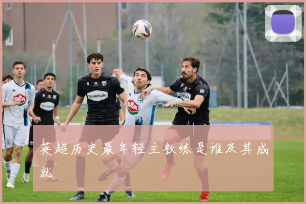 英超历史最年轻主教练是谁及其成就