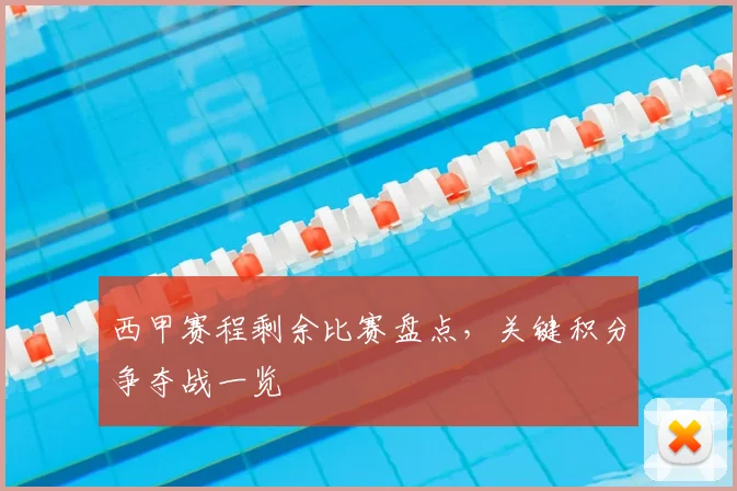 西甲赛程剩余比赛盘点，关键积分争夺战一览