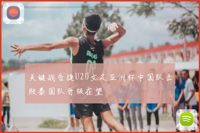 关键战告捷U20女足亚洲杯中国队击败泰国队晋级在望