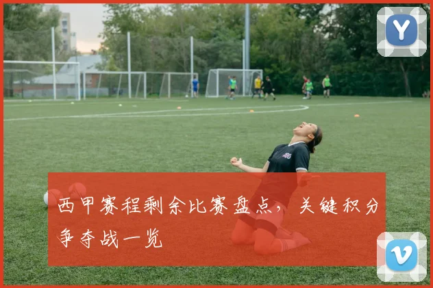 西甲赛程剩余比赛盘点，关键积分争夺战一览