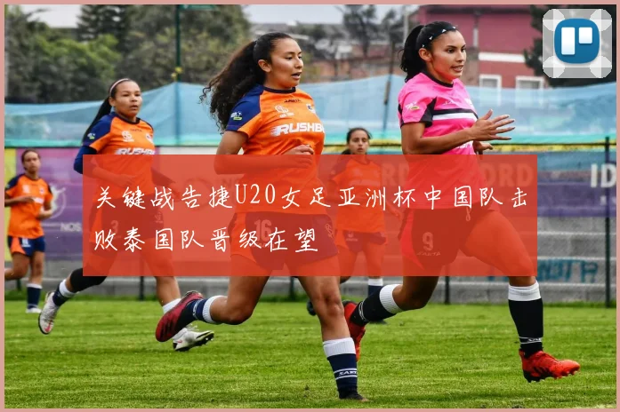 关键战告捷U20女足亚洲杯中国队击败泰国队晋级在望