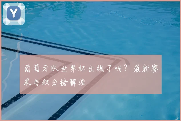 葡萄牙队世界杯出线了吗？最新赛果与积分榜解读