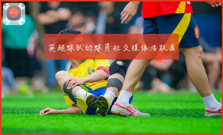 英超球队的球员社交媒体活跃度