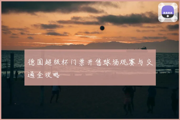 德国超级杯门票开售球场观赛与交通全攻略